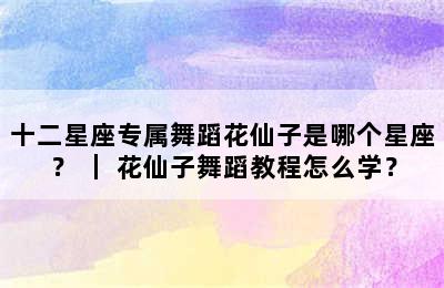 十二星座专属舞蹈花仙子是哪个星座？ ｜ 花仙子舞蹈教程怎么学？